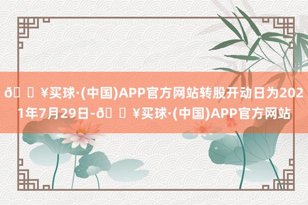 🔥买球·(中国)APP官方网站转股开动日为2021年7月29日-🔥买球·(中国)APP官方网站