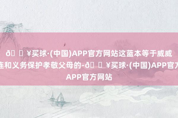 🔥买球·(中国)APP官方网站这蓝本等于威威的株连和义务保护孝敬父母的-🔥买球·(中国)APP官方网站