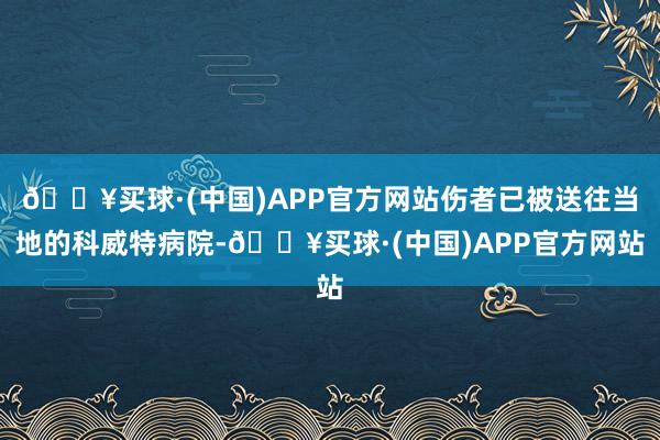 🔥买球·(中国)APP官方网站伤者已被送往当地的科威特病院-🔥买球·(中国)APP官方网站