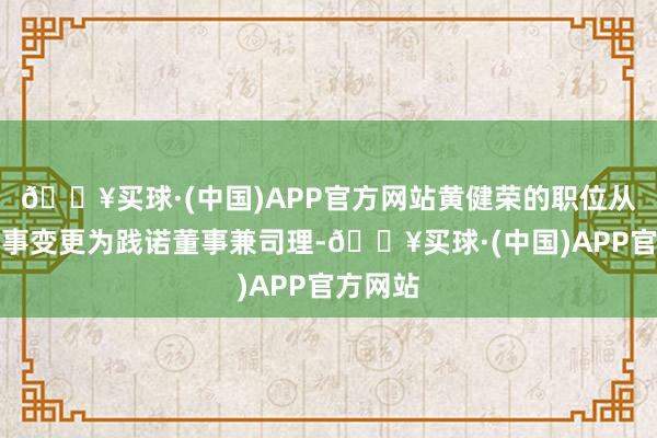 🔥买球·(中国)APP官方网站黄健荣的职位从践诺董事变更为践诺董事兼司理-🔥买球·(中国)APP官方网站