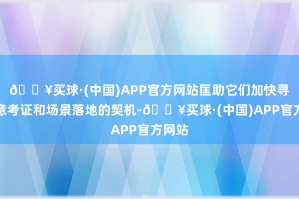 🔥买球·(中国)APP官方网站匡助它们加快寻找主意考证和场景落地的契机-🔥买球·(中国)APP官方网站