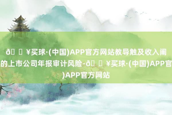 🔥买球·(中国)APP官方网站教导触及收入阐发审计的上市公司年报审计风险-🔥买球·(中国)APP官方网站