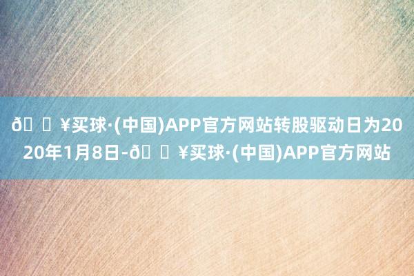 🔥买球·(中国)APP官方网站转股驱动日为2020年1月8日-🔥买球·(中国)APP官方网站