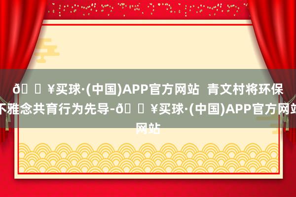 🔥买球·(中国)APP官方网站  青文村将环保不雅念共育行为先导-🔥买球·(中国)APP官方网站