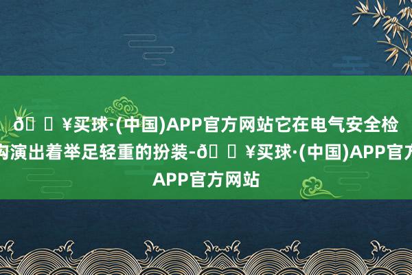 🔥买球·(中国)APP官方网站它在电气安全检测鸿沟演出着举足轻重的扮装-🔥买球·(中国)APP官方网站