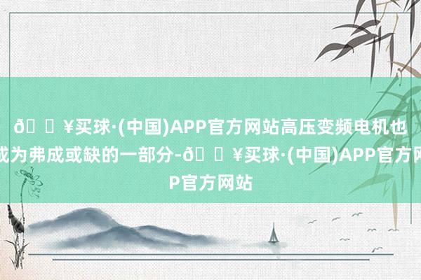 🔥买球·(中国)APP官方网站高压变频电机也曾成为弗成或缺的一部分-🔥买球·(中国)APP官方网站