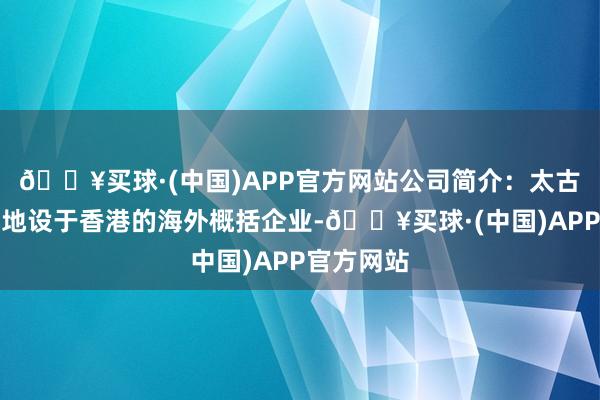 🔥买球·(中国)APP官方网站公司简介：太古公司是基地设于香港的海外概括企业-🔥买球·(中国)APP官方网站