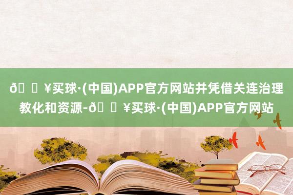 🔥买球·(中国)APP官方网站并凭借关连治理教化和资源-🔥买球·(中国)APP官方网站