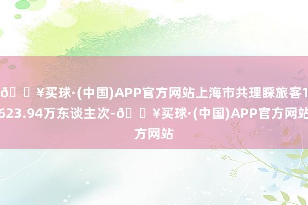 🔥买球·(中国)APP官方网站上海市共理睬旅客1623.94万东谈主次-🔥买球·(中国)APP官方网站