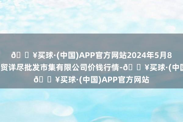 🔥买球·(中国)APP官方网站2024年5月8日天津市红旗农贸详尽批发市集有限公司价钱行情-🔥买球·(中国)APP官方网站