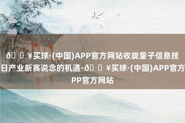 🔥买球·(中国)APP官方网站收拢量子信息技巧翌日产业新赛说念的机遇-🔥买球·(中国)APP官方网站