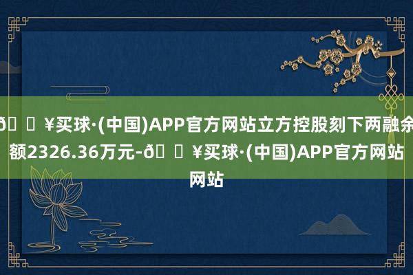 🔥买球·(中国)APP官方网站立方控股刻下两融余额2326.36万元-🔥买球·(中国)APP官方网站