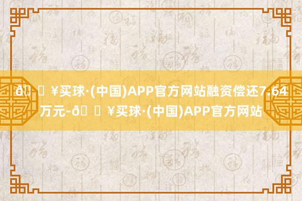 🔥买球·(中国)APP官方网站融资偿还7.64万元-🔥买球·(中国)APP官方网站