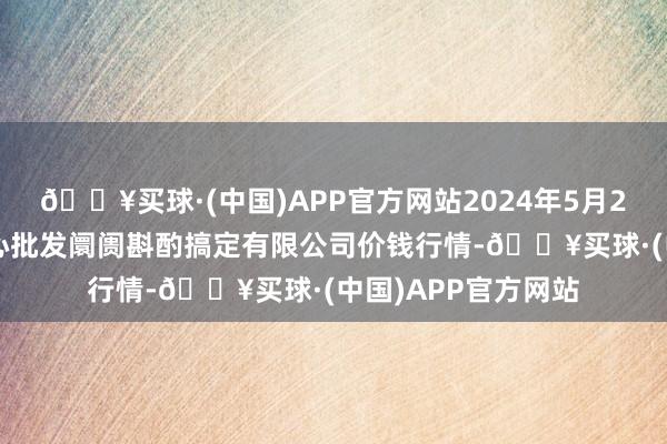 🔥买球·(中国)APP官方网站2024年5月20日上海农居品中心批发阛阓斟酌搞定有限公司价钱行情-🔥买球·(中国)APP官方网站