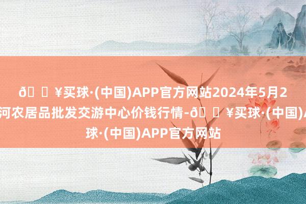 🔥买球·(中国)APP官方网站2024年5月20日三门峡金河农居品批发交游中心价钱行情-🔥买球·(中国)APP官方网站