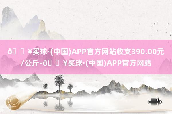 🔥买球·(中国)APP官方网站收支390.00元/公斤-🔥买球·(中国)APP官方网站