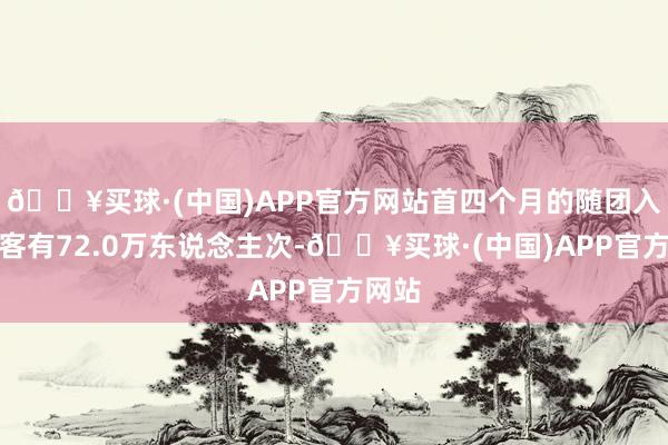 🔥买球·(中国)APP官方网站首四个月的随团入境搭客有72.0万东说念主次-🔥买球·(中国)APP官方网站