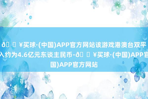 🔥买球·(中国)APP官方网站该游戏港澳台双平台净收入约为4.6亿元东谈主民币-🔥买球·(中国)APP官方网站