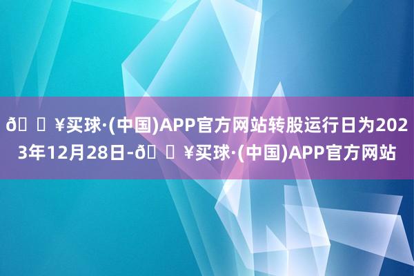 🔥买球·(中国)APP官方网站转股运行日为2023年12月28日-🔥买球·(中国)APP官方网站