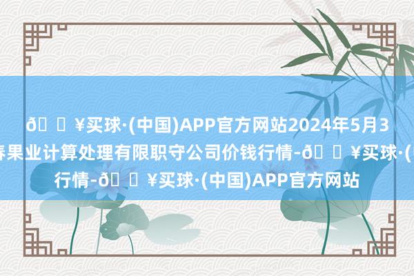 🔥买球·(中国)APP官方网站2024年5月31日乌鲁木皆北园春果业计算处理有限职守公司价钱行情-🔥买球·(中国)APP官方网站