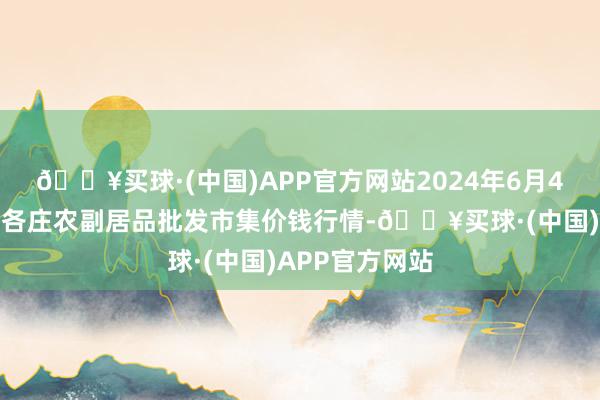 🔥买球·(中国)APP官方网站2024年6月4日北京京丰岳各庄农副居品批发市集价钱行情-🔥买球·(中国)APP官方网站