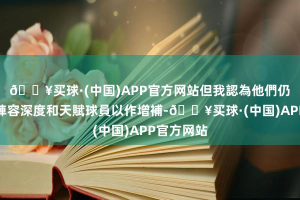 🔥买球·(中国)APP官方网站但我認為他們仍有足夠的陣容深度和天賦球員以作增補-🔥买球·(中国)APP官方网站