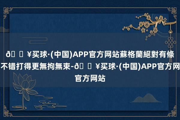 🔥买球·(中国)APP官方网站蘇格蘭絕對有條件不错打得更無拘無束-🔥买球·(中国)APP官方网站