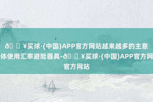 🔥买球·(中国)APP官方网站越来越多的主意主体使用汇率避险器具-🔥买球·(中国)APP官方网站