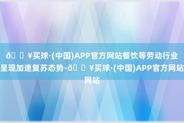 🔥买球·(中国)APP官方网站餐饮等劳动行业呈现加速复苏态势-🔥买球·(中国)APP官方网站