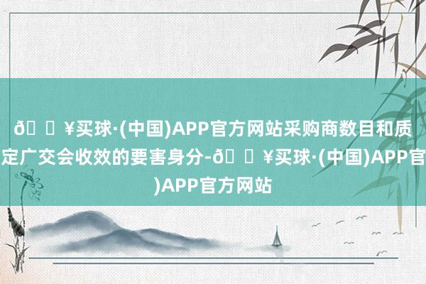 🔥买球·(中国)APP官方网站采购商数目和质地是决定广交会收效的要害身分-🔥买球·(中国)APP官方网站