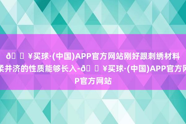 🔥买球·(中国)APP官方网站刚好跟刺绣材料刚柔并济的性质能够长入-🔥买球·(中国)APP官方网站