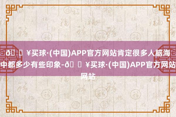 🔥买球·(中国)APP官方网站肯定很多人脑海中都多少有些印象-🔥买球·(中国)APP官方网站