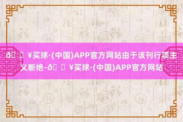 🔥买球·(中国)APP官方网站由于该刊行项主义断绝-🔥买球·(中国)APP官方网站