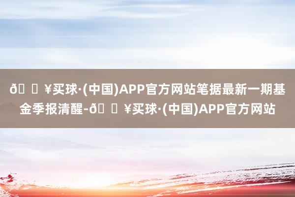 🔥买球·(中国)APP官方网站笔据最新一期基金季报清醒-🔥买球·(中国)APP官方网站