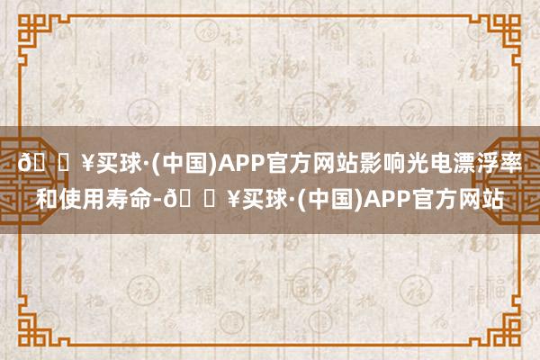 🔥买球·(中国)APP官方网站影响光电漂浮率和使用寿命-🔥买球·(中国)APP官方网站