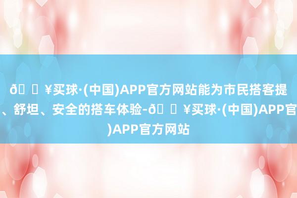 🔥买球·(中国)APP官方网站能为市民搭客提供方便、舒坦、安全的搭车体验-🔥买球·(中国)APP官方网站