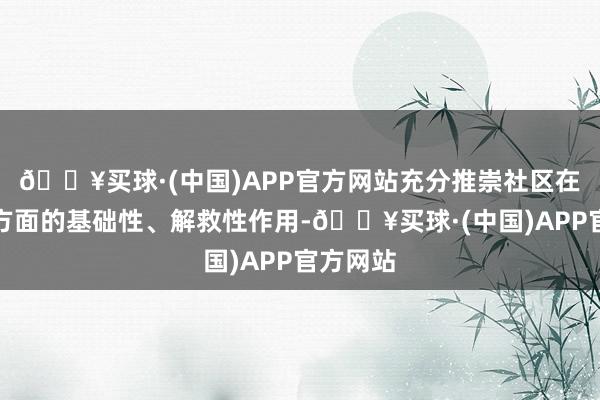 🔥买球·(中国)APP官方网站充分推崇社区在稳干事方面的基础性、解救性作用-🔥买球·(中国)APP官方网站