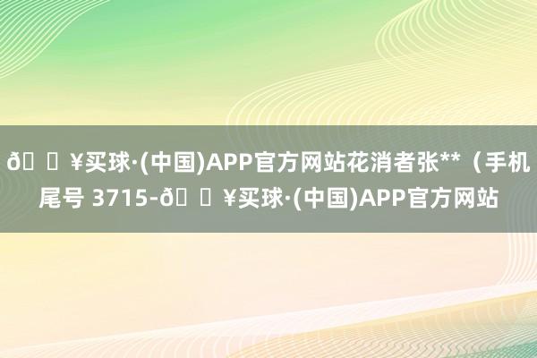 🔥买球·(中国)APP官方网站花消者张**（手机尾号 3715-🔥买球·(中国)APP官方网站