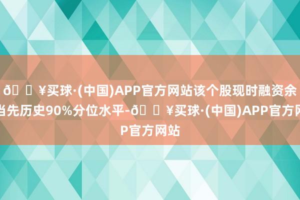 🔥买球·(中国)APP官方网站该个股现时融资余额当先历史90%分位水平-🔥买球·(中国)APP官方网站