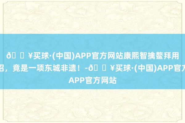 🔥买球·(中国)APP官方网站康熙智擒鳌拜用的这招，竟是一项东城非遗！-🔥买球·(中国)APP官方网站