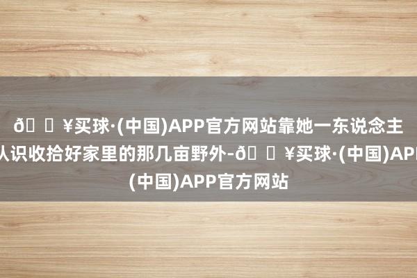 🔥买球·(中国)APP官方网站靠她一东说念主根柢就没认识收拾好家里的那几亩野外-🔥买球·(中国)APP官方网站