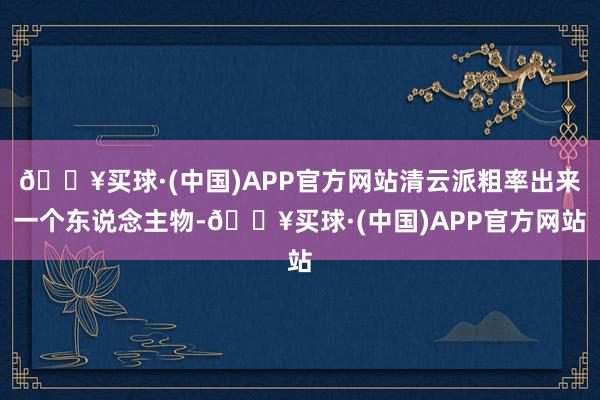 🔥买球·(中国)APP官方网站清云派粗率出来一个东说念主物-🔥买球·(中国)APP官方网站