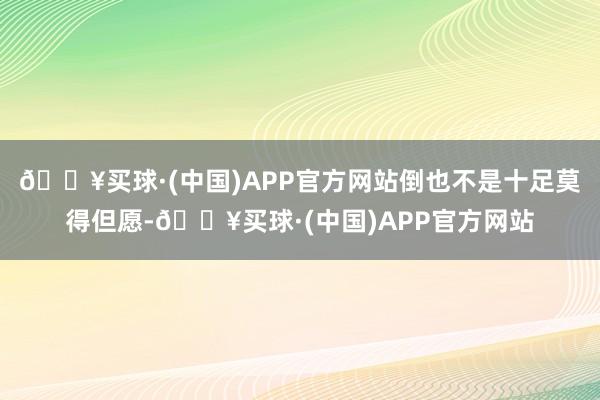 🔥买球·(中国)APP官方网站倒也不是十足莫得但愿-🔥买球·(中国)APP官方网站