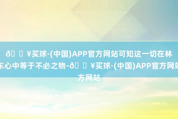 🔥买球·(中国)APP官方网站可知这一切在林东心中等于不必之物-🔥买球·(中国)APP官方网站