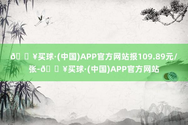 🔥买球·(中国)APP官方网站报109.89元/张-🔥买球·(中国)APP官方网站