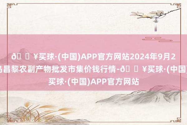 🔥买球·(中国)APP官方网站2024年9月29日河北秦皇岛昌黎农副产物批发市集价钱行情-🔥买球·(中国)APP官方网站