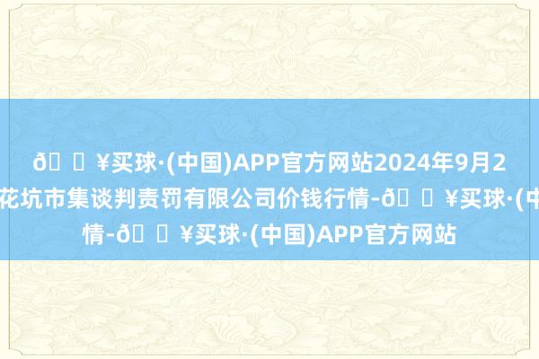 🔥买球·(中国)APP官方网站2024年9月29日河北唐山市荷花坑市集谈判责罚有限公司价钱行情-🔥买球·(中国)APP官方网站