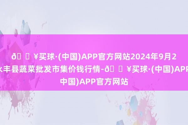 🔥买球·(中国)APP官方网站2024年9月29日江西永丰县蔬菜批发市集价钱行情-🔥买球·(中国)APP官方网站