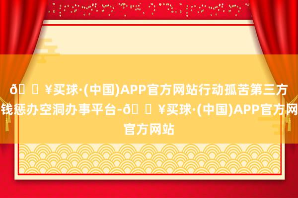 🔥买球·(中国)APP官方网站行动孤苦第三方金钱惩办空洞办事平台-🔥买球·(中国)APP官方网站