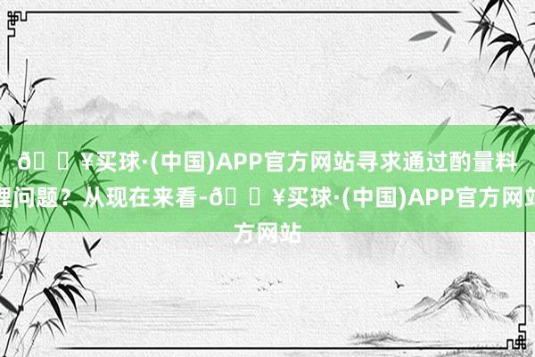 🔥买球·(中国)APP官方网站寻求通过酌量料理问题？从现在来看-🔥买球·(中国)APP官方网站